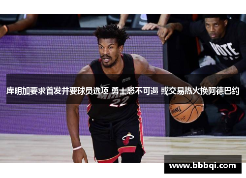 库明加要求首发并要球员选项 勇士怒不可遏 或交易热火换阿德巴约