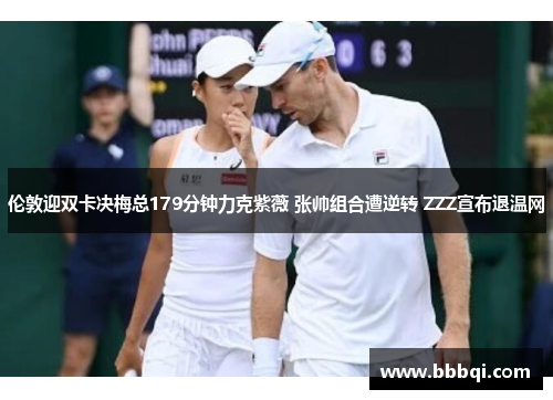 伦敦迎双卡决梅总179分钟力克紫薇 张帅组合遭逆转 ZZZ宣布退温网