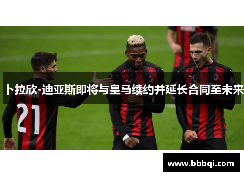 卜拉欣-迪亚斯即将与皇马续约并延长合同至未来