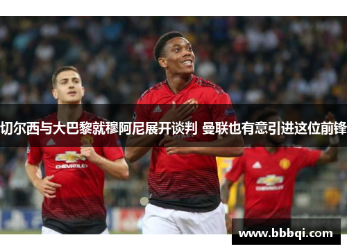 切尔西与大巴黎就穆阿尼展开谈判 曼联也有意引进这位前锋
