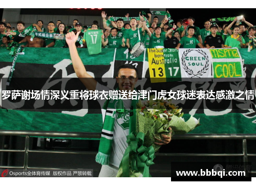罗萨谢场情深义重将球衣赠送给津门虎女球迷表达感激之情