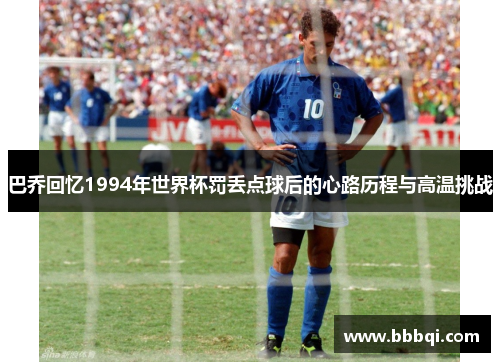 巴乔回忆1994年世界杯罚丢点球后的心路历程与高温挑战
