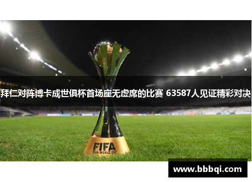 拜仁对阵博卡成世俱杯首场座无虚席的比赛 63587人见证精彩对决