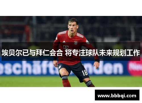 埃贝尔已与拜仁会合 将专注球队未来规划工作